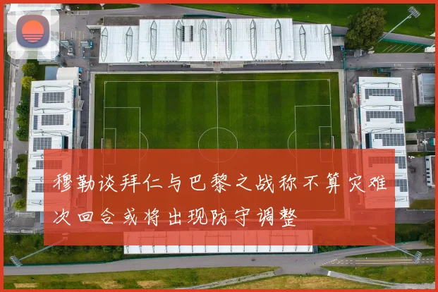 穆勒谈拜仁与巴黎之战称不算灾难次回合或将出现防守调整