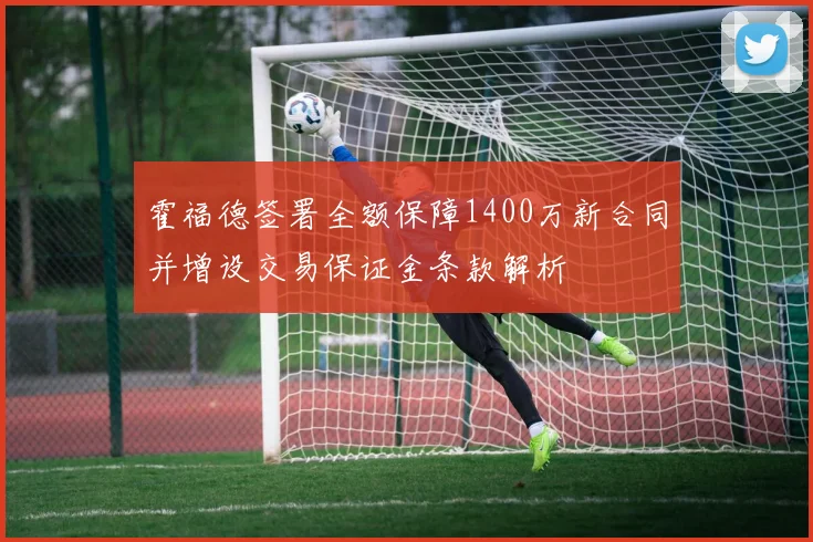 霍福德签署全额保障1400万新合同并增设交易保证金条款解析