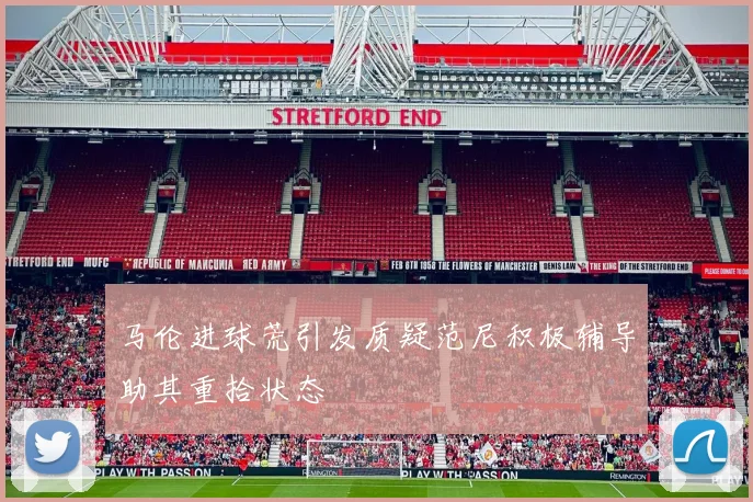 马伦进球荒引发质疑范尼积极辅导助其重拾状态