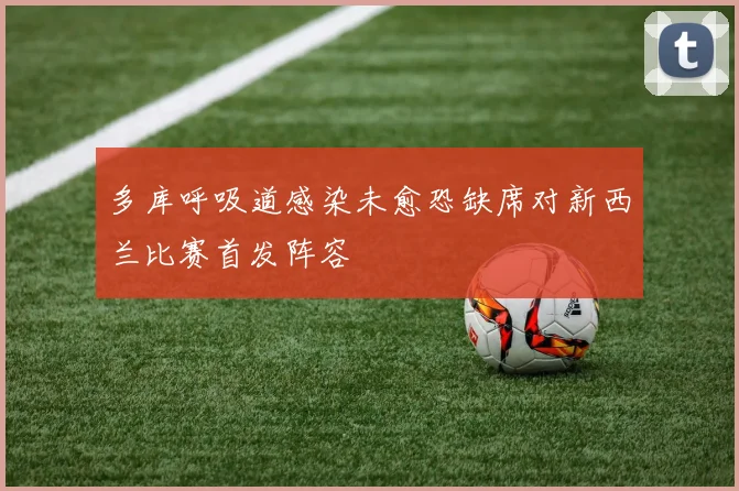 多库呼吸道感染未愈恐缺席对新西兰比赛首发阵容