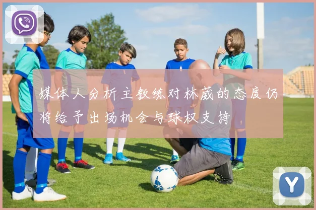 媒体人分析主教练对林葳的态度仍将给予出场机会与球权支持