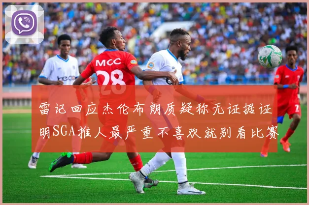 雷记回应杰伦布朗质疑称无证据证明SGA推人最严重不喜欢就别看比赛