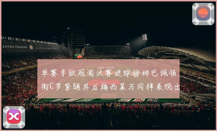 单赛季欧冠淘汰赛进球榜姆巴佩领衔C罗紧随其后梅西莱万同样表现出色