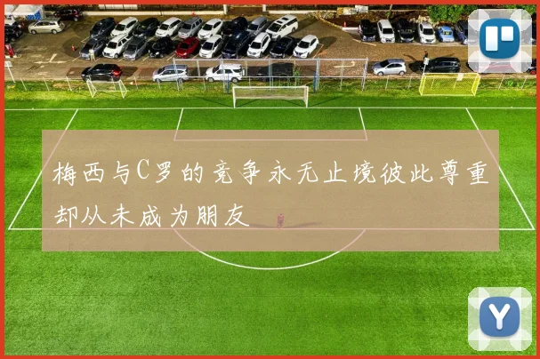 梅西与C罗的竞争永无止境彼此尊重却从未成为朋友