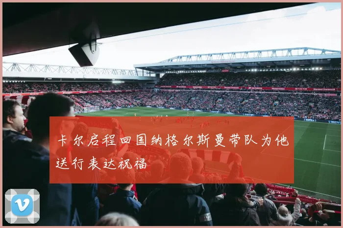 卡尔启程回国纳格尔斯曼带队为他送行表达祝福