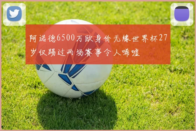 阿诺德6500万欧身价无缘世界杯27岁仅踢过两场赛事令人唏嘘