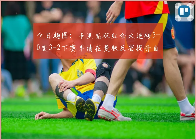今日趣图：卡里克双红会大逆转5-0变3-2下赛季请在曼联反省提升自己