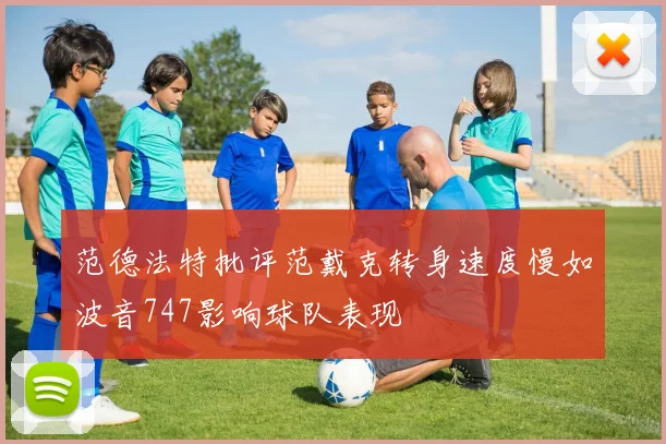范德法特批评范戴克转身速度慢如波音747影响球队表现