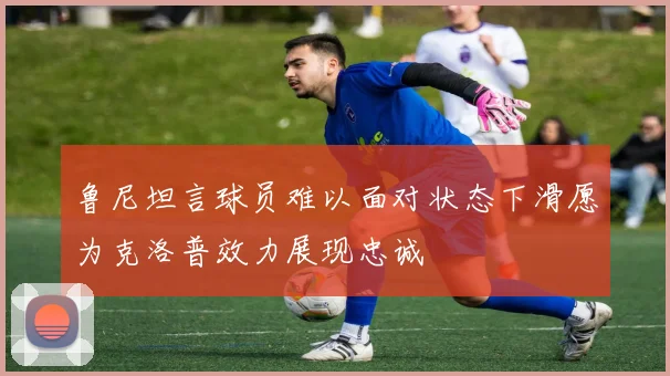 鲁尼坦言球员难以面对状态下滑愿为克洛普效力展现忠诚