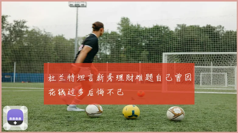 杜兰特坦言新秀理财难题自己曾因花钱过多后悔不已