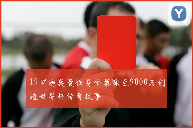 19岁迪奥曼德身价暴涨至9000万创造世界杯传奇故事